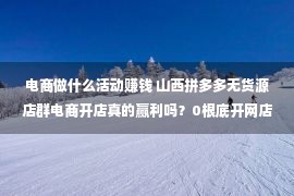 电商做什么活动赚钱 山西拼多多无货源店群电商开店真的赢利吗？0根底开网店可行吗？